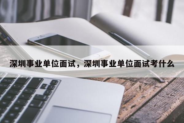 深圳事业单位面试,深圳事业单位面试考什么