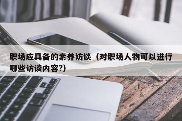 职场应具备的素养访谈（对职场人物可以进行哪些访谈内容?）