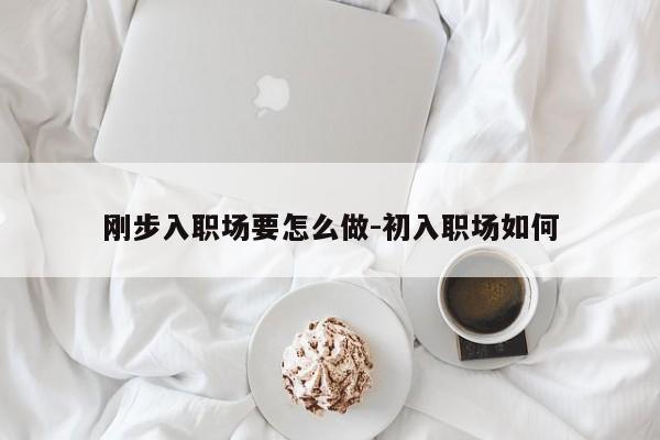 刚步入职场要怎么做-初入职场如何
