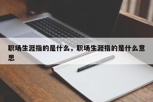 职场生涯指的是什么，职场生涯指的是什么意思